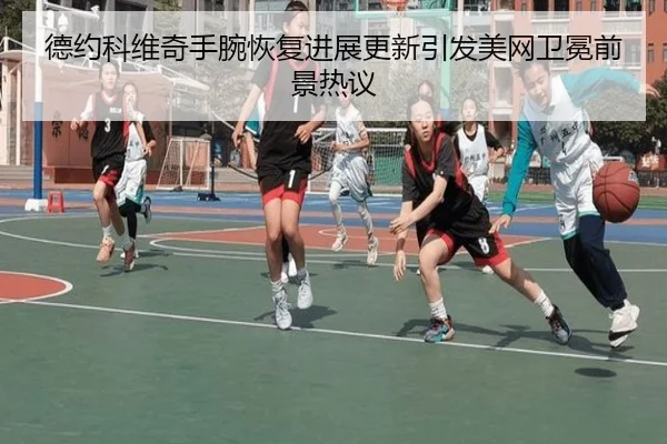 德约科维奇手腕恢复进展更新引发美网卫冕前景热议