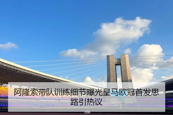 阿隆索带队训练细节曝光皇马欧冠首发思路引热议