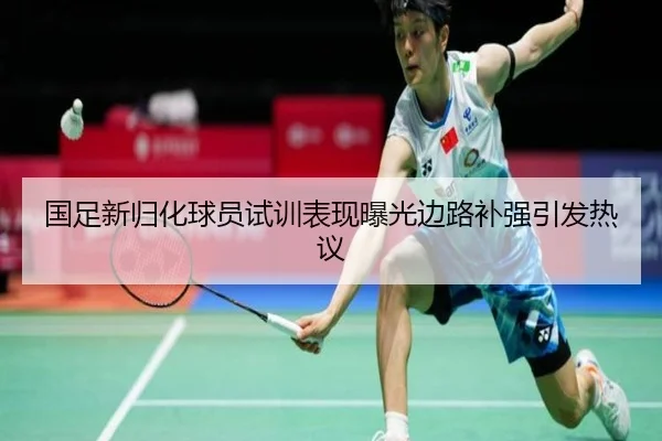 国足新归化球员试训表现曝光边路补强引发热议